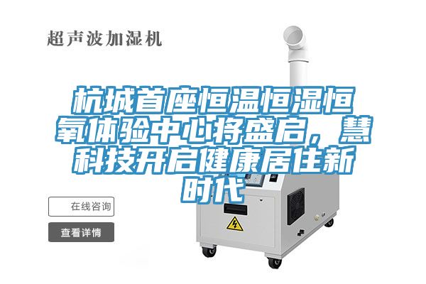 杭城首座恒溫恒濕恒氧體驗中心將盛啟，慧科技開啟健康居住新時代