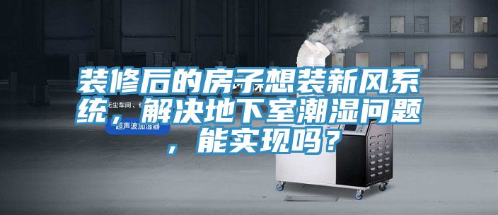 裝修后的房子想裝新風(fēng)系統(tǒng)，解決地下室潮濕問題，能實現(xiàn)嗎？