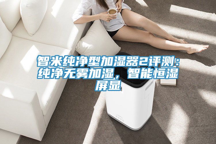 智米純凈型加濕器2評(píng)測(cè)：純凈無(wú)霧加濕，智能恒濕屏顯