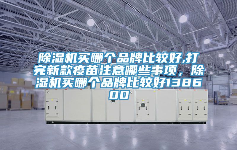 除濕機買哪個品牌比較好,打完新款疫苗注意哪些事項，除濕機買哪個品牌比較好138600