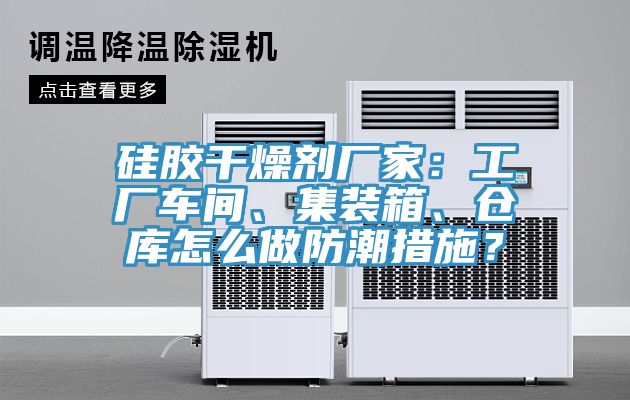 硅膠干燥劑廠家：工廠車間、集裝箱、倉(cāng)庫(kù)怎么做防潮措施？