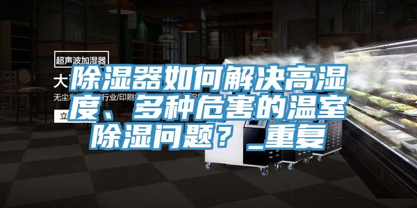 除濕器如何解決高濕度、多種危害的溫室除濕問題？_重復