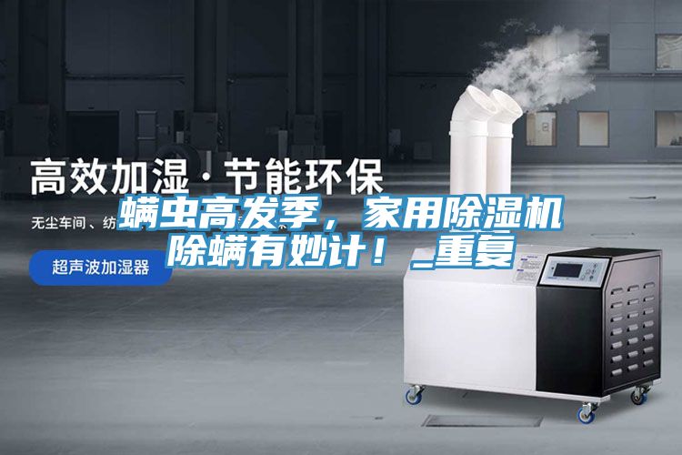 螨蟲高發(fā)季，家用除濕機除螨有妙計！_重復