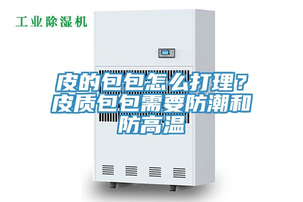 皮的包包怎么打理？皮質(zhì)包包需要防潮和防高溫