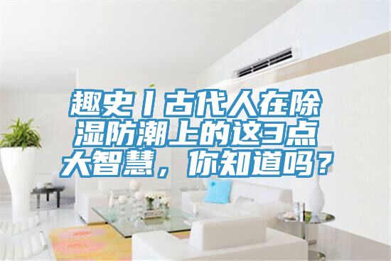 趣史丨古代人在除濕防潮上的這3點大智慧，你知道嗎？