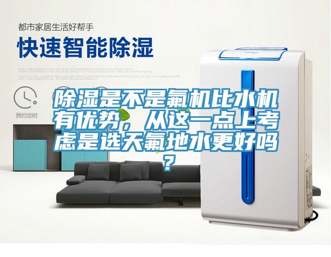 除濕是不是氟機(jī)比水機(jī)有優(yōu)勢，從這一點(diǎn)上考慮是選天氟地水更好嗎？