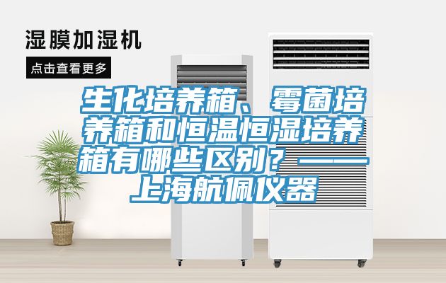 生化培養(yǎng)箱、霉菌培養(yǎng)箱和恒溫恒濕培養(yǎng)箱有哪些區(qū)別？——上海航佩儀器