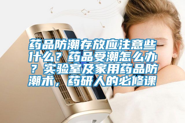 藥品防潮存放應(yīng)注意些什么？藥品受潮怎么辦？實(shí)驗(yàn)室及家用藥品防潮術(shù)，藥研人的必修課