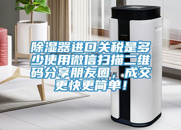 除濕器進(jìn)口關(guān)稅是多少使用微信掃描二維碼分享朋友圈，成交更快更簡(jiǎn)單！