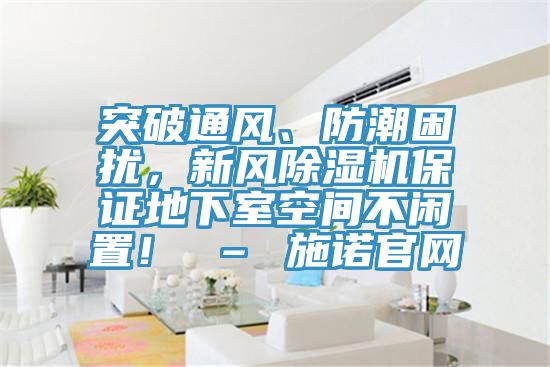 突破通風、防潮困擾，新風除濕機保證地下室空間不閑置！ – 施諾官網(wǎng)