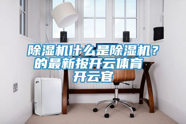 除濕機(jī)什么是除濕機(jī)？的最新報(bào)開云體育 開云官