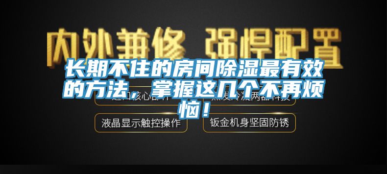 長(zhǎng)期不住的房間除濕最有效的方法，掌握這幾個(gè)不再煩惱！