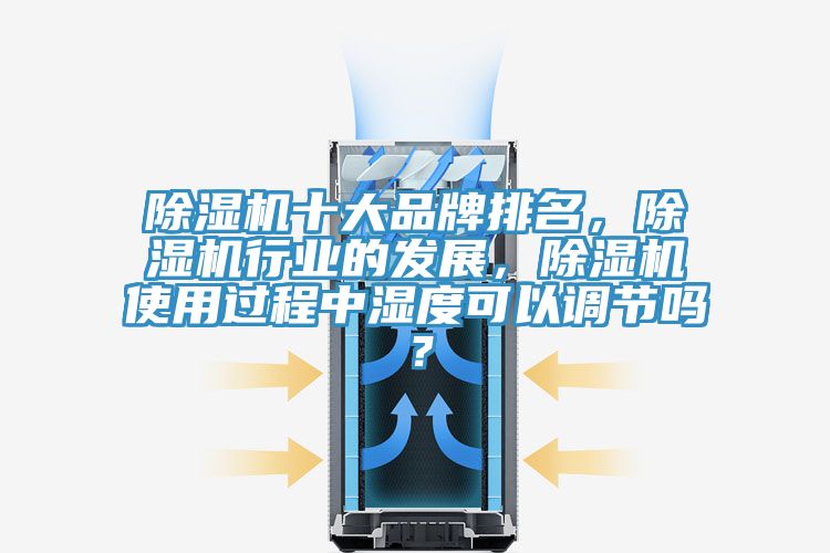 除濕機(jī)十大品牌排名，除濕機(jī)行業(yè)的發(fā)展，除濕機(jī)使用過程中濕度可以調(diào)節(jié)嗎？