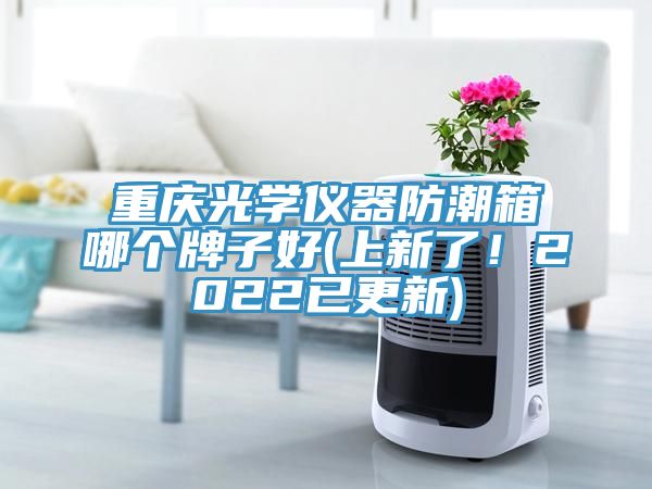 重慶光學(xué)儀器防潮箱哪個牌子好(上新了！2022已更新)