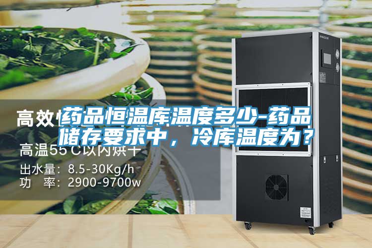 藥品恒溫庫溫度多少-藥品儲(chǔ)存要求中，冷庫溫度為？