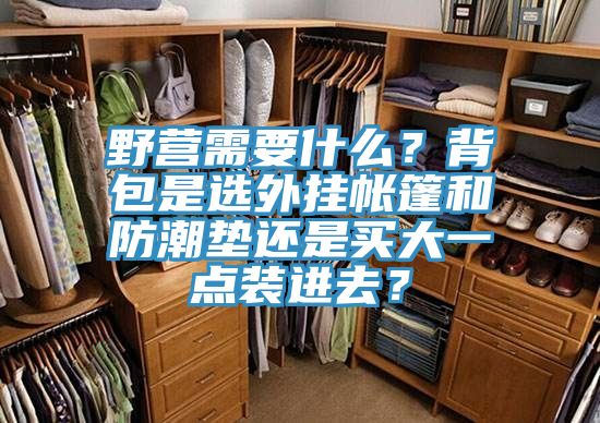 野營需要什么？背包是選外掛帳篷和防潮墊還是買大一點(diǎn)裝進(jìn)去？