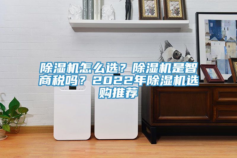 除濕機(jī)怎么選？除濕機(jī)是智商稅嗎？2022年除濕機(jī)選購?fù)扑]