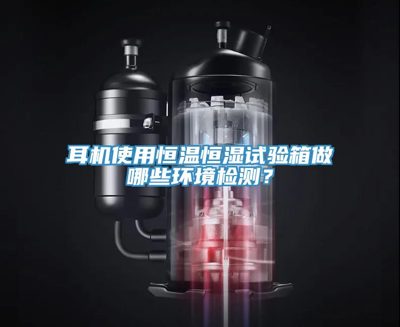 耳機使用恒溫恒濕試驗箱做哪些環(huán)境檢測？