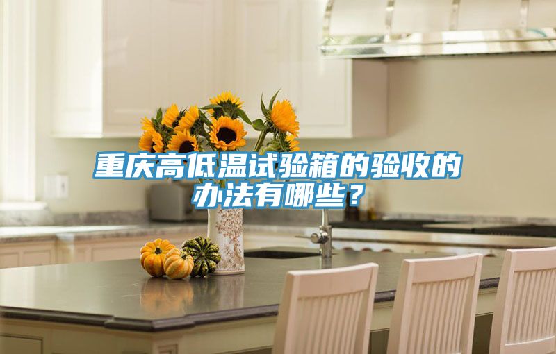重慶高低溫試驗(yàn)箱的驗(yàn)收的辦法有哪些？