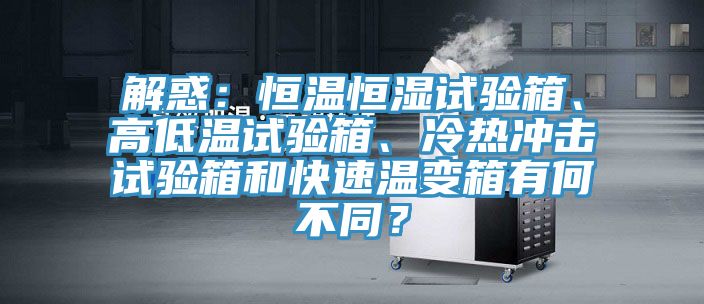 解惑：恒溫恒濕試驗(yàn)箱、高低溫試驗(yàn)箱、冷熱沖擊試驗(yàn)箱和快速溫變箱有何不同？