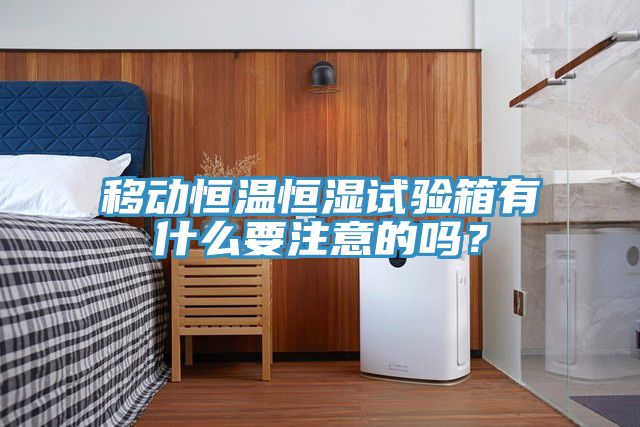移動恒溫恒濕試驗箱有什么要注意的嗎？