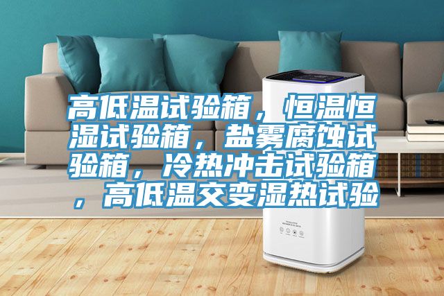 高低溫試驗(yàn)箱，恒溫恒濕試驗(yàn)箱，鹽霧腐蝕試驗(yàn)箱，冷熱沖擊試驗(yàn)箱，高低溫交變濕熱試驗(yàn)