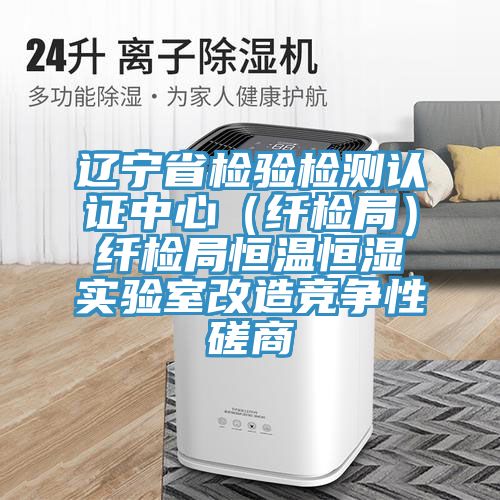 遼寧省檢驗檢測認(rèn)證中心（纖檢局）纖檢局恒溫恒濕實(shí)驗室改造競爭性磋商