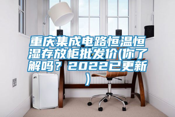 重慶集成電路恒溫恒濕存放柜批發(fā)價(jià)(你了解嗎？2022已更新)