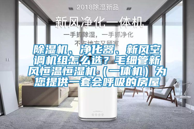 除濕機(jī)、凈化器、新風(fēng)空調(diào)機(jī)組怎么選？毛細(xì)管新風(fēng)恒溫恒濕機(jī)（一體機(jī)）為您提供一套會(huì)呼吸的房屋