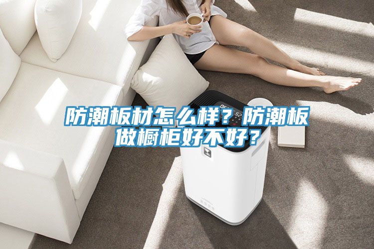 防潮板材怎么樣？防潮板做櫥柜好不好？