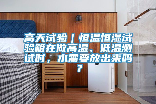 高天試驗｜恒溫恒濕試驗箱在做高溫、低溫測試時，水需要放出來嗎？