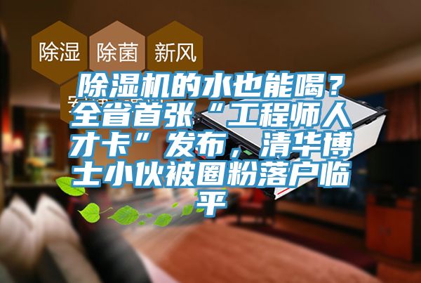除濕機(jī)的水也能喝？全省首張“工程師人才卡”發(fā)布，清華博士小伙被圈粉落戶臨平