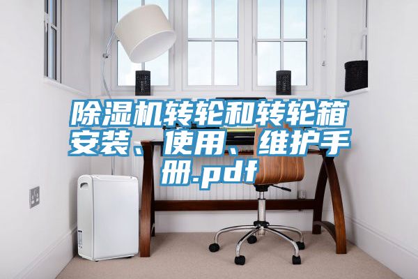 除濕機轉(zhuǎn)輪和轉(zhuǎn)輪箱安裝、使用、維護手冊.pdf