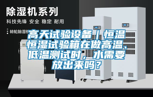 高天試驗設(shè)備｜恒溫恒濕試驗箱在做高溫、低溫測試時，水需要放出來嗎？